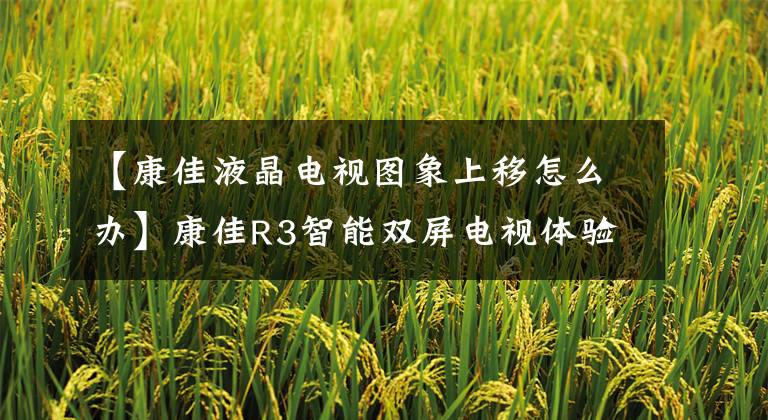 【康佳液晶电视图象上移怎么办】康佳R3智能双屏电视体验：AI拥有的家庭智能中心