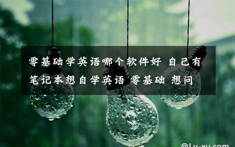 零基础学英语哪个软件好 自己有笔记本想自学英语 零基础 想问一下有什么关于学英语的软件 免费的 最好有地址