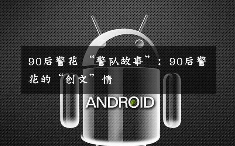 90后警花 “警队故事”：90后警花的“创文”情