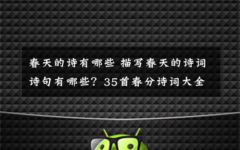 春天的诗有哪些 描写春天的诗词诗句有哪些?35首春分诗词大全附诗句赏析