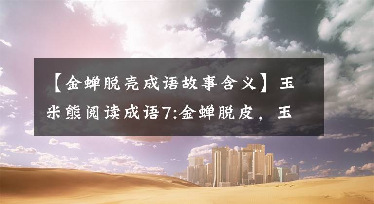 【金蝉脱壳成语故事含义】玉米熊阅读成语7:金蝉脱皮，玉米熊放学后小报No.173