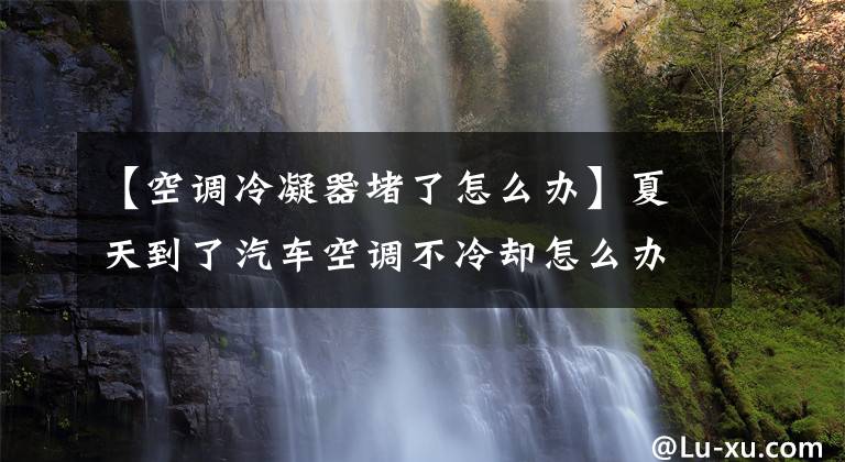 【空调冷凝器堵了怎么办】夏天到了汽车空调不冷却怎么办？冷凝器卡住了。