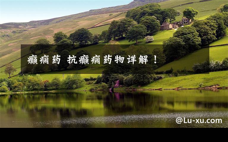 癫痫药 抗癫痫药物详解!