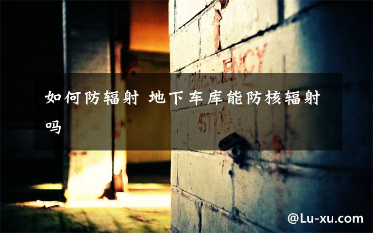 如何防辐射 地下车库能防核辐射吗