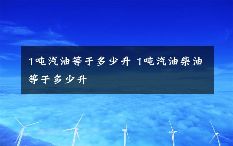 1吨汽油等于多少升 1吨汽油柴油等于多少升