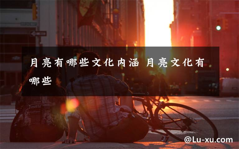 月亮有哪些文化内涵 月亮文化有哪些