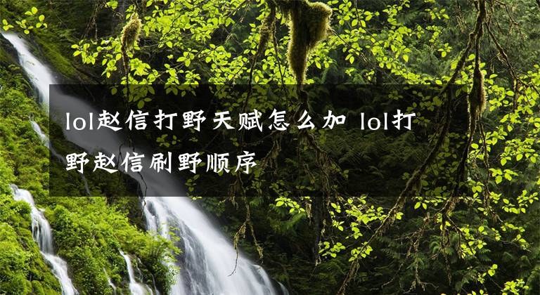 lol赵信打野天赋怎么加 lol打野赵信刷野顺序