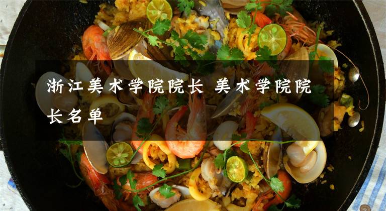 浙江美术学院院长 美术学院院长名单