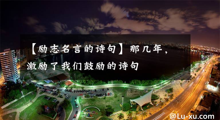 【励志名言的诗句】那几年,激励了我们鼓励的诗句