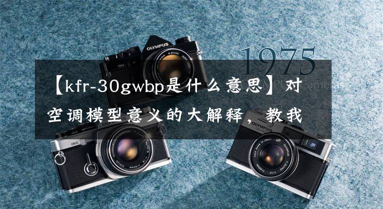 【kfr-30gwbp是什么意思】对空调模型意义的大解释,教我们分辨空调的意义。