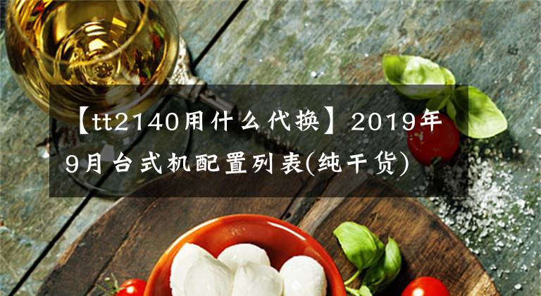 【tt2140用什么代换】2019年9月台式机配置列表(纯干货)