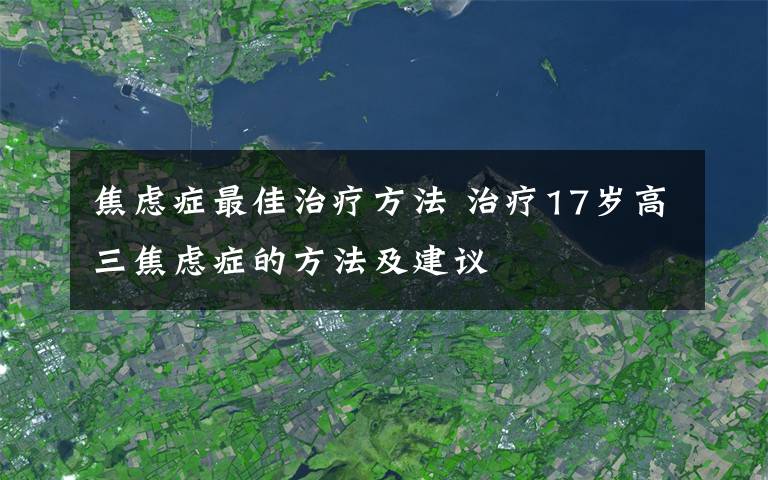 焦虑症最佳治疗方法 治疗17岁高三焦虑症的方法及建议