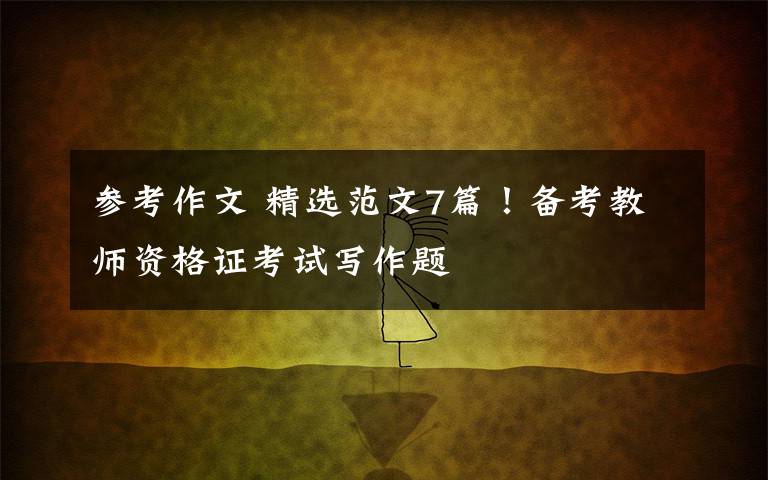 参考作文 精选范文7篇!备考教师资格证考试写作题