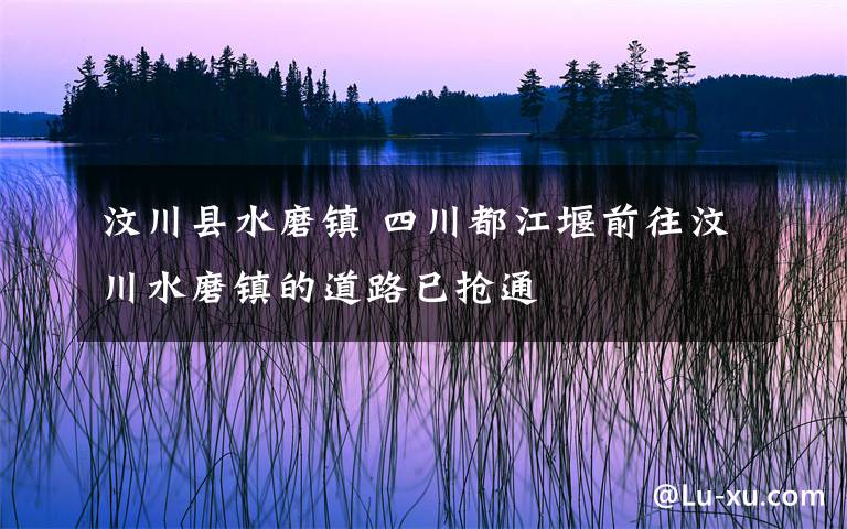 汶川县水磨镇 四川都江堰前往汶川水磨镇的道路已抢通