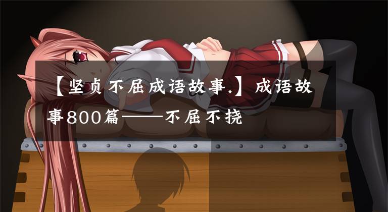 【坚贞不屈成语故事.】成语故事800篇——不屈不挠