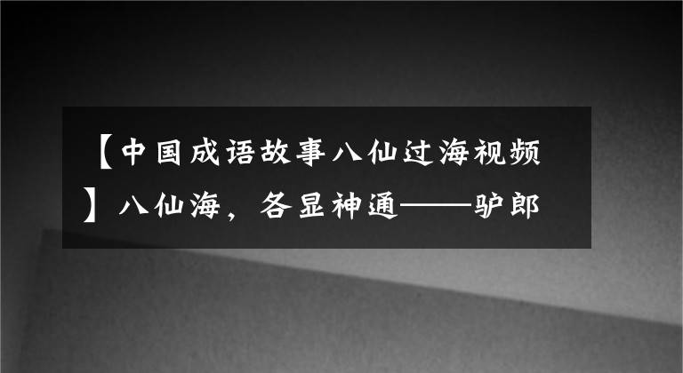 【中国成语故事八仙过海视频】八仙海,各显神通——驴郎疯三生