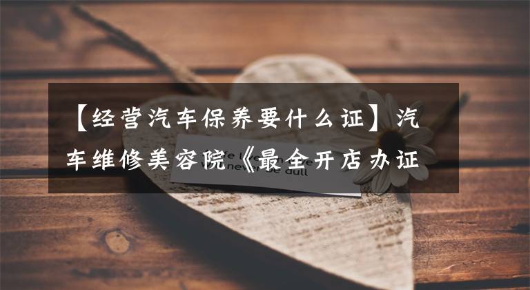 【经营汽车保养要什么证】汽车维修美容院《最全开店办证指南》