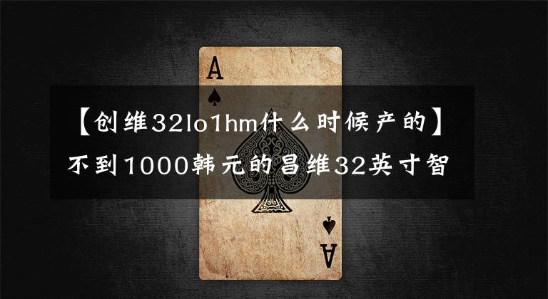 【创维32lo1hm什么时候产的】不到1000韩元的昌维32英寸智能液晶小型电视。