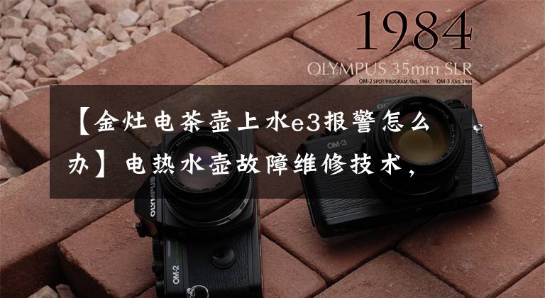 【金灶电茶壶上水e3报警怎么办】电热水壶故障维修技术,只需几步就能轻松解决