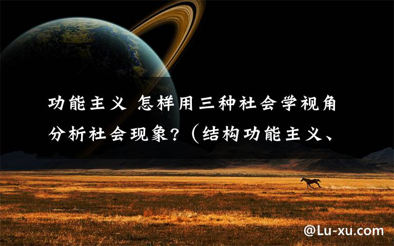 功能主义 怎样用三种社会学视角分析社会现象?(结构功能主义、冲突视角、符号互动理论)说的明白的加分