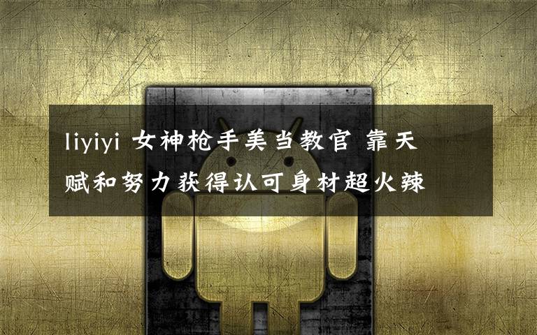 liyiyi 女神枪手美当教官 靠天赋和努力获得认可身材超火辣