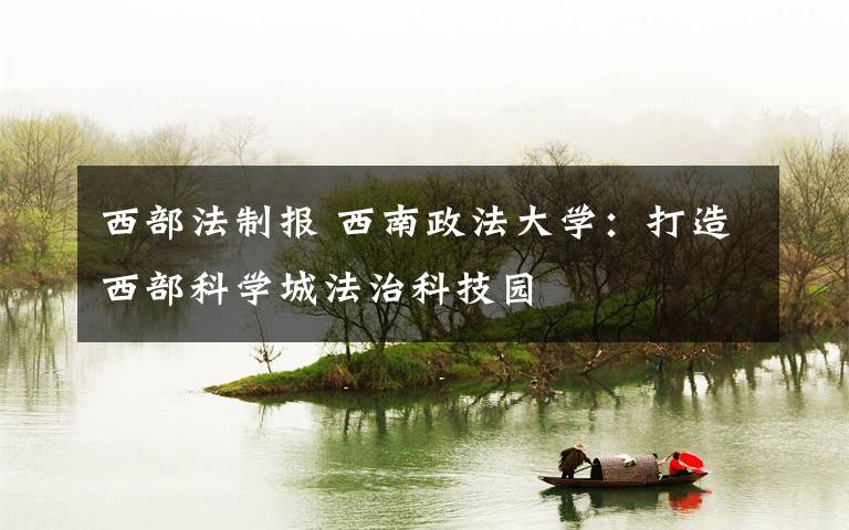西部法制报 西南政法大学:打造西部科学城法治科技园