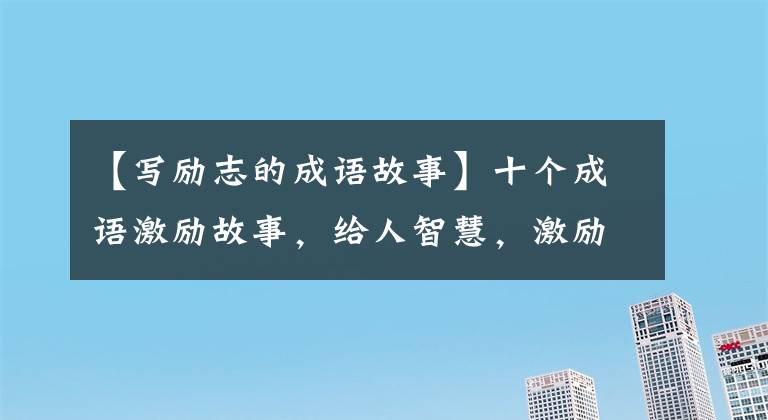 【写励志的成语故事】十个成语激励故事，给人智慧，激励人向上。