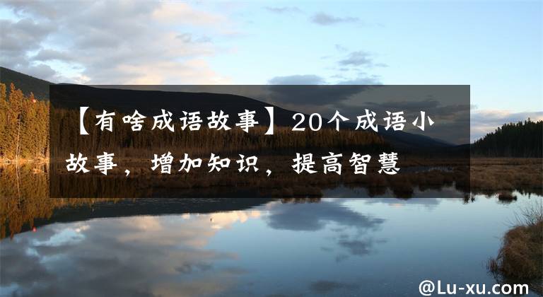 【有啥成语故事】20个成语小故事,增加知识,提高智慧