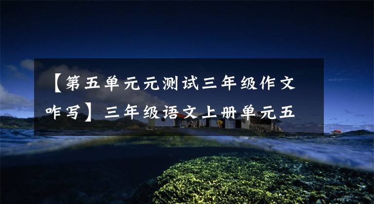 【第五单元元测试三年级作文咋写】三年级语文上册单元五分试卷,作文写得真好,老师受不了晒太阳。