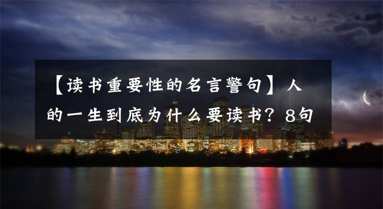 【读书重要性的名言警句】人的一生到底为什么要读书?8句名人名言告诉你