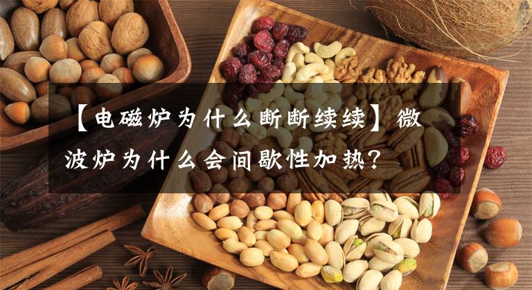 【电磁炉为什么断断续续】微波炉为什么会间歇性加热?
