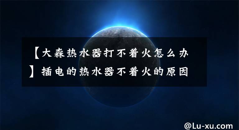 【大森热水器打不着火怎么办】插电的热水器不着火的原因如下。