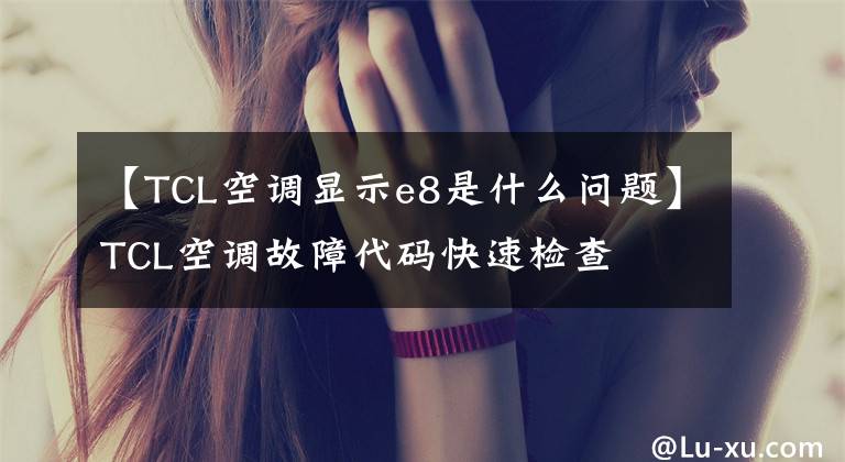 【TCL空调显示e8是什么问题】TCL空调故障代码快速检查