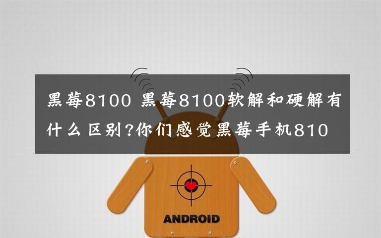 黑莓8100 黑莓8100软解和硬解有什么区别?你们感觉黑莓手机8100怎么样?谢谢咯