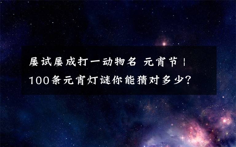 屡试屡成打一动物名 元宵节 | 100条元宵灯谜你能猜对多少？