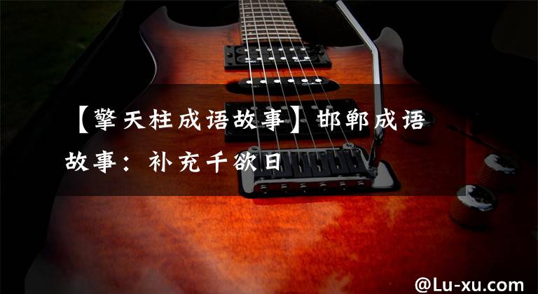 【擎天柱成语故事】邯郸成语故事:补充千欲日