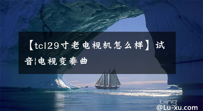 【tcl29寸老电视机怎么样】试音|电视变奏曲
