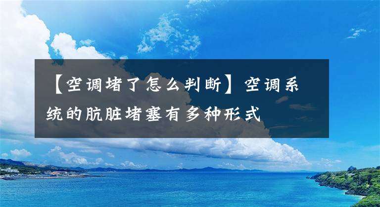 【空调堵了怎么判断】空调系统的肮脏堵塞有多种形式