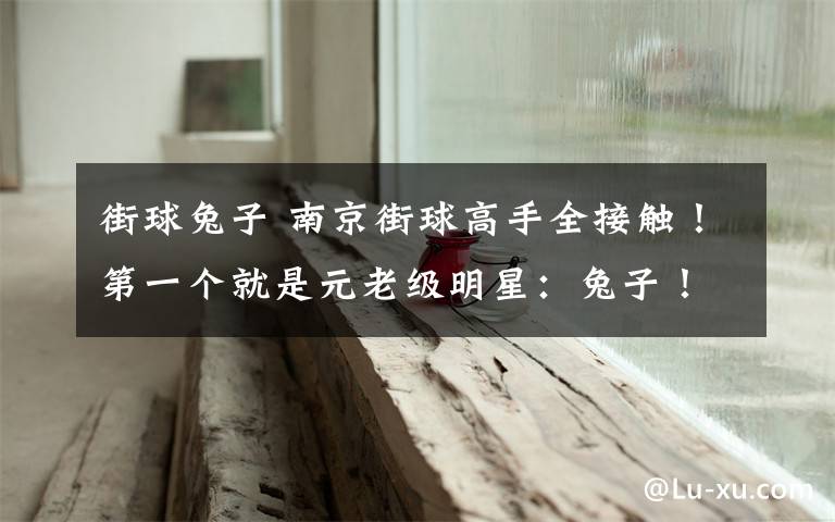街球兔子 南京街球高手全接触！第一个就是元老级明星：兔子！