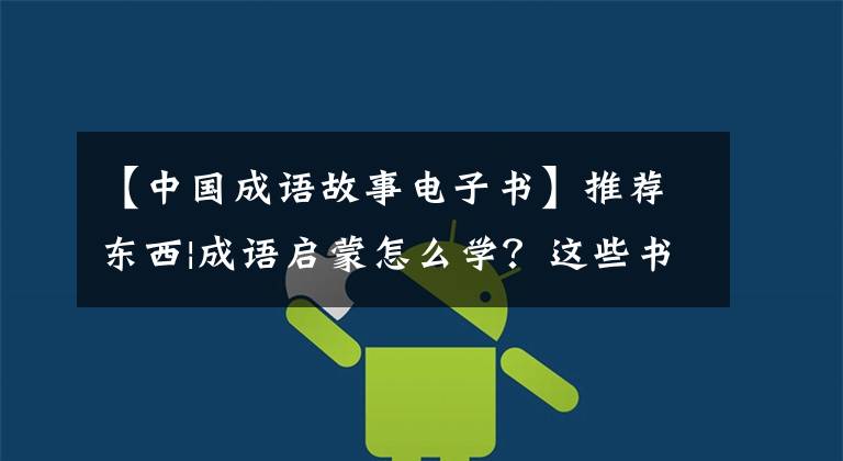 【中国成语故事电子书】推荐东西|成语启蒙怎么学？这些书可以读