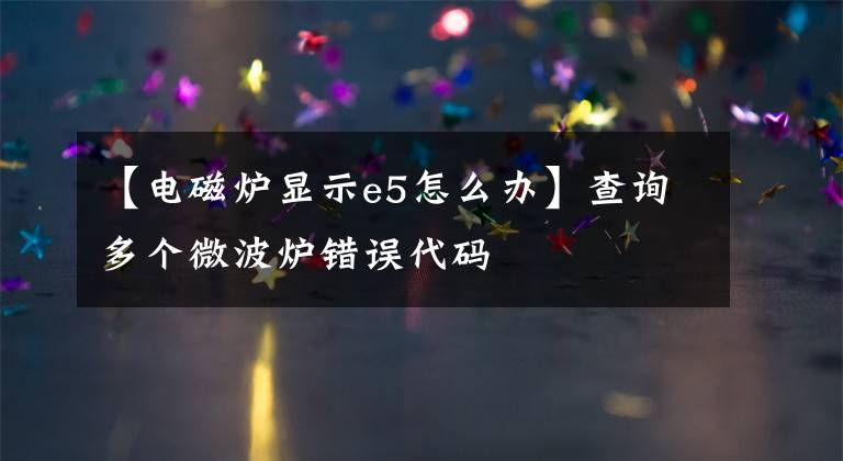 【电磁炉显示e5怎么办】查询多个微波炉错误代码