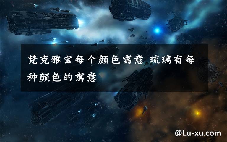 梵克雅宝每个颜色寓意 琉璃有每种颜色的寓意