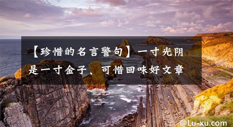 【珍惜的名言警句】一寸光阴是一寸金子,可惜回味好文章