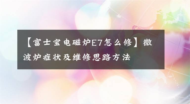 【富士宝电磁炉E7怎么修】微波炉症状及维修思路方法