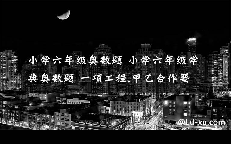 小学六年级奥数题 小学六年级学典奥数题 一项工程,甲乙合作要6天完成,如果甲先做3天,再由乙做10天,可以全部完成,单独做