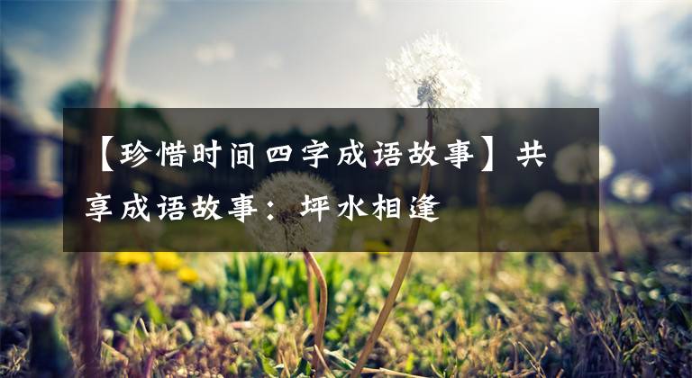 【珍惜时间四字成语故事】共享成语故事:坪水相逢