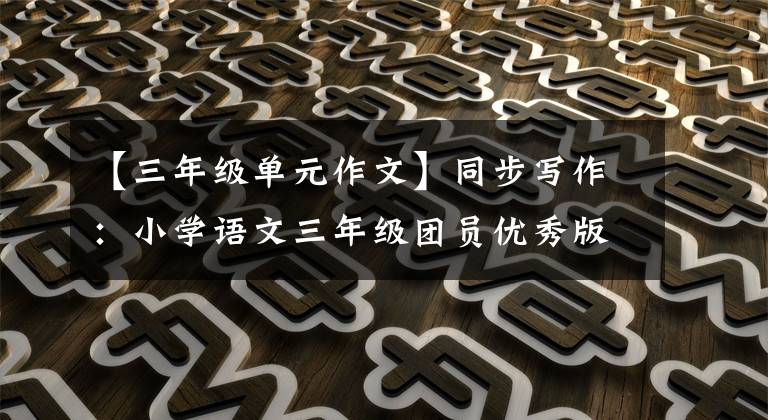 【三年级单元作文】同步写作:小学语文三年级团员优秀版文大全