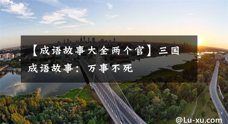 【成语故事大全两个官】三国成语故事：万事不死