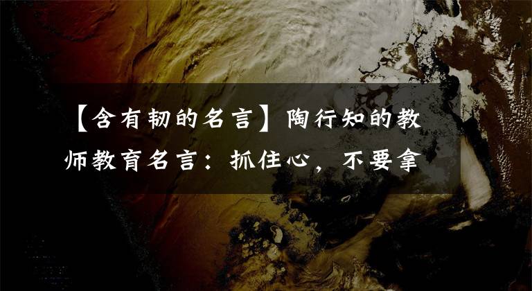 【含有韧的名言】陶行知的教师教育名言:抓住心,不要拿一半的草。