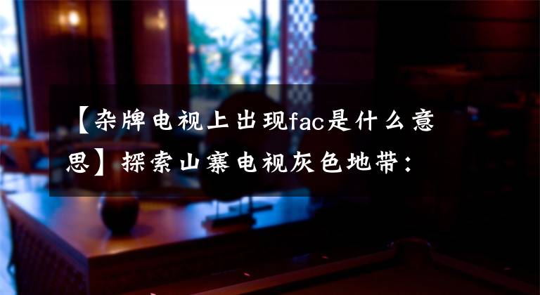 【杂牌电视上出现fac是什么意思】探索山寨电视灰色地带：成本至少可以达到几十元，产业链可以“繁荣”。